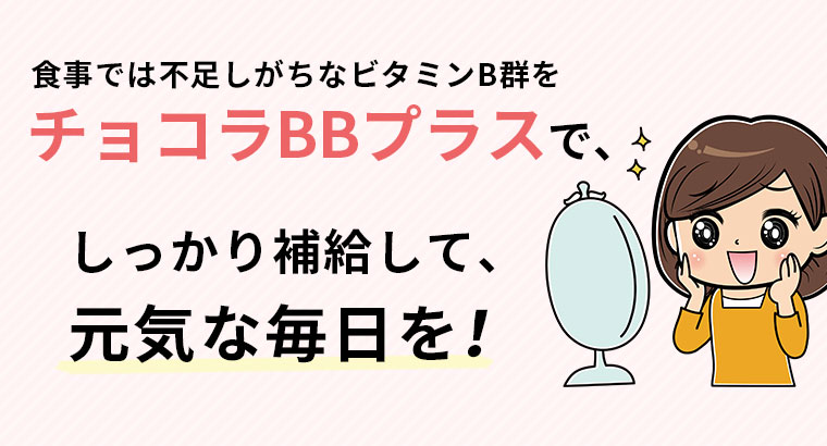 食事では不足しがちなビタミンB群をチョコラBBプラスで、しっかり補給して、元気な毎日を！