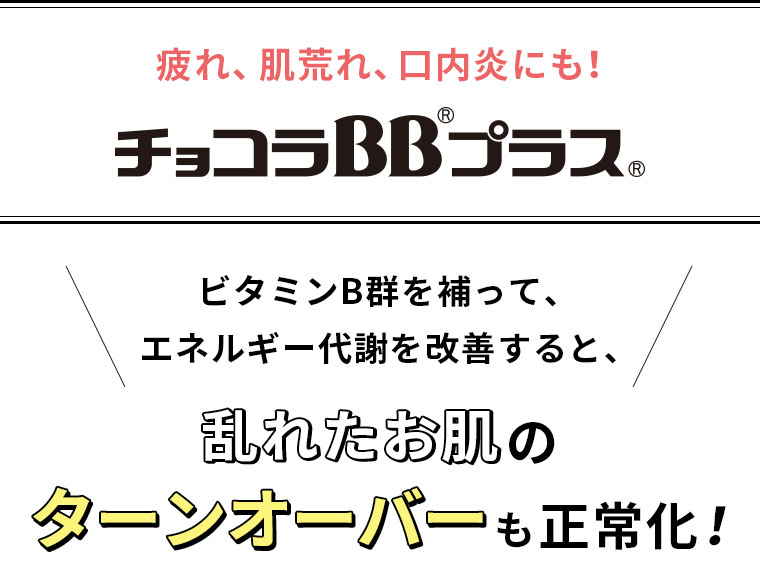 疲れ、肌荒れ、口内炎にも！チョコラBBプラス ビタミンB群を補って、エネルギー代謝を改善すると、乱れたお肌のターンオーバーも正常化！