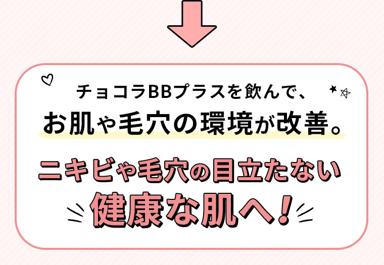 チョコラBBプラスを飲んで、お肌や毛穴の環境が改善。ニキビや毛穴の目立たない健康な肌へ！