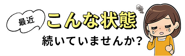 最近こんな状態続いていませんか？