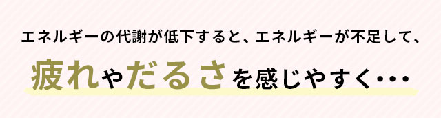 エネルギーの代謝が低下すると、エネルギーが不足して、疲れやだるさを感じやすく...
