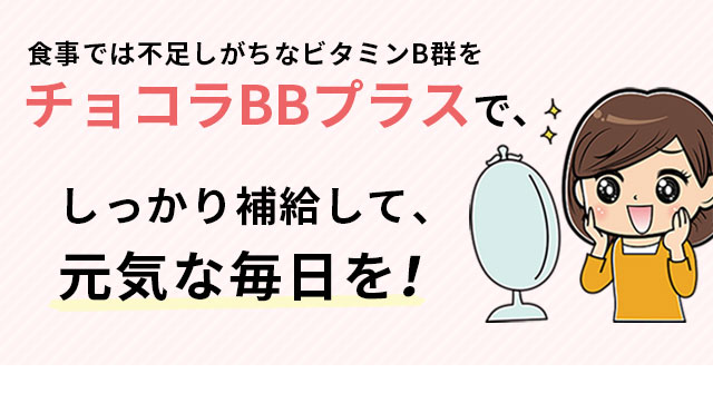 食事では不足しがちなビタミンB群をチョコラBBプラスで、しっかり補給して、元気な毎日を！