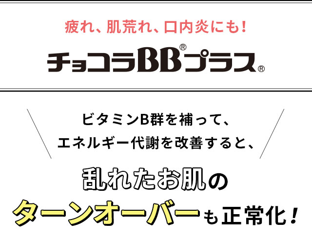疲れ、肌荒れ、口内炎にも！チョコラBBプラス ビタミンB群を補って、エネルギー代謝を改善すると、乱れたお肌のターンオーバーも正常化！