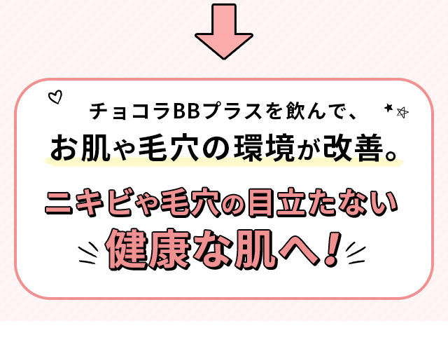 チョコラBBプラスを飲んで、お肌や毛穴の環境が改善。ニキビや毛穴の目立たない健康な肌へ！