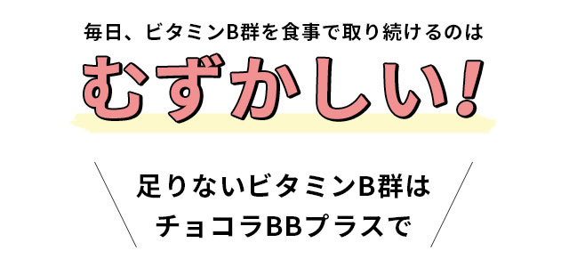 毎日、ビタミンB群を食事で取り続けるのはむずかしい！足りないビタミンB群はチョコラBBプラスで
