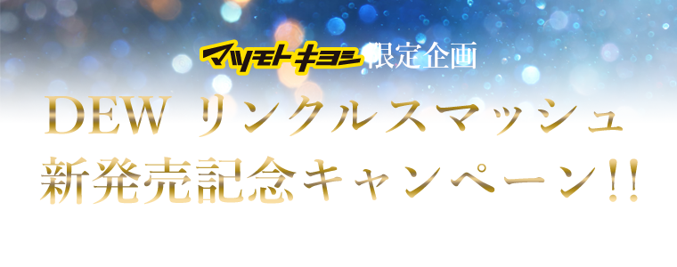 マツモトキヨシ限定企画　DEW リンクルスマッシュ 新発売記念キャンペーン！！