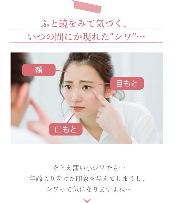 ふと鏡をみて気づく、いつの間にか現れた‟シワ”…　たとえ薄い小ジワでも…年齢より老けた印象を与えてしまうし、シワって気になりますよね…