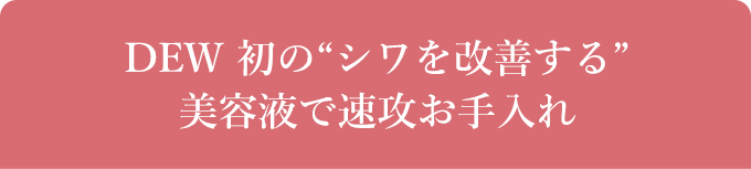 DEW 初の“シワを改善する”美容液で速攻お手入れ