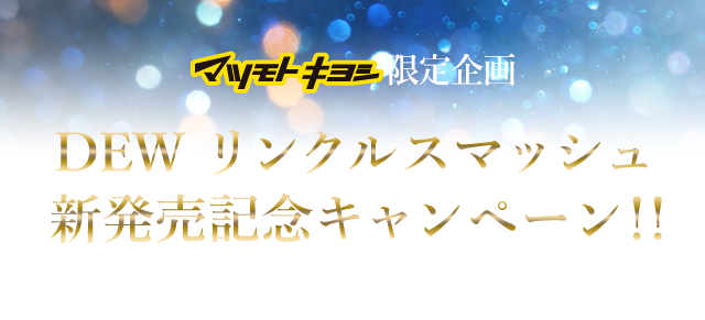 マツモトキヨシ限定企画　DEW リンクルスマッシュ 新発売記念キャンペーン！！