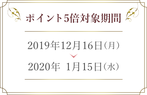 ポイント5倍対象期間　2019年12月16日（月）〜2020年1月15日（水）
