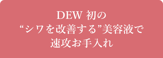 DEW 初の“シワを改善する”美容液で速攻お手入れ