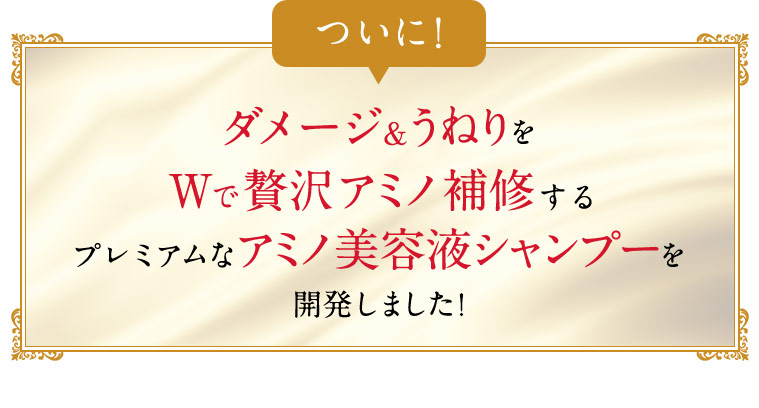 ついに！ダメージ&うねりをWで贅沢アミノ補修するプレミアムなアミノ美容液シャンプーを開発しました！