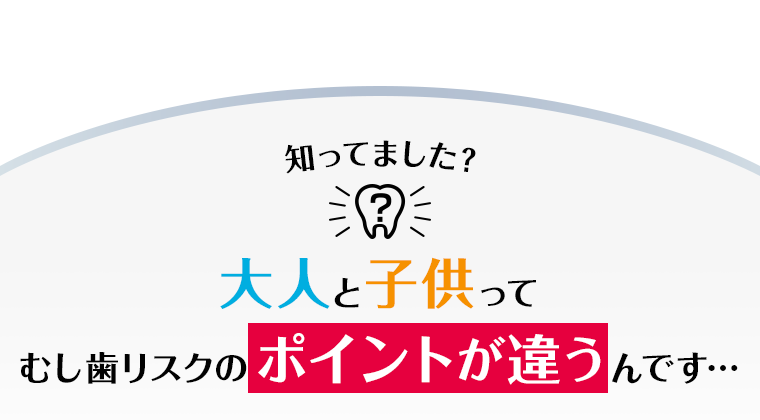 大人と子供ってむし歯リスクのポイントが違うんです…