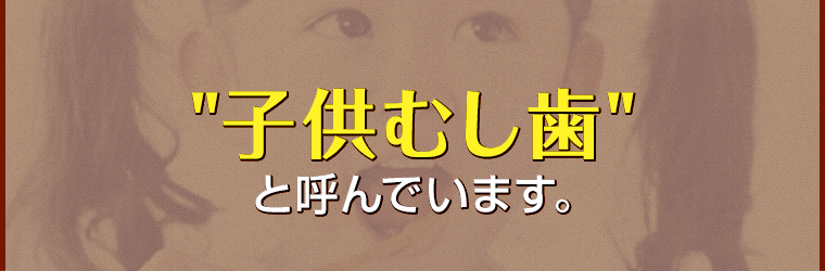 子供むし歯と呼んでいます。