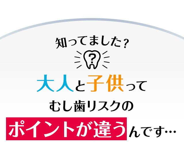 大人と子供ってむし歯リスクのポイントが違うんです