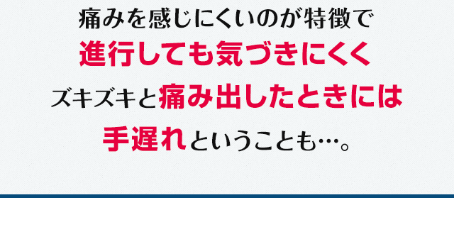 ズキズキと痛み出したときには手遅れということも。