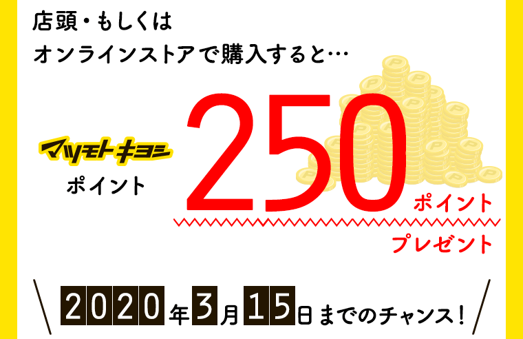 店頭・もしくはオンラインストアで購入すると…マツモトキヨシポイント250ポイントプレゼント