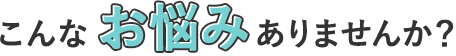 こんなお悩みありませんか？
