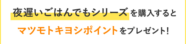 夜遅いご飯でもシリーズを購入するとマツモトキヨシポイントをプレゼント！