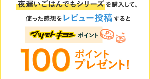 夜遅いご飯でもシリーズを購入して、使った乾燥をレビュー投稿するとマツモトキヨシポイント100ポイントプレゼント