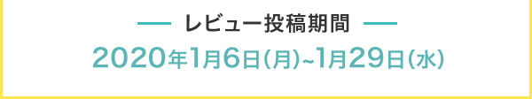 レビュー投稿期間 2020年1月6日(月)～1月29日(水)
