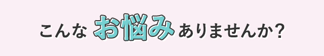 こんなお悩みありませんか？