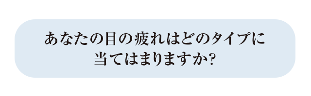 あなたの目の疲れはどのタイプに当てはまりますか？