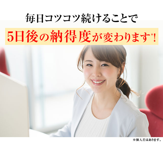 毎日コツコツ続けることで5日後の納得度が変わります！