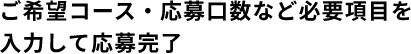 ご希望コース・応募口数など必要項目を入力して応募完了