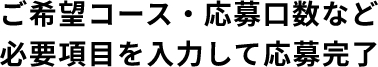 ご希望コース・応募口数など必要項目を入力して応募完了