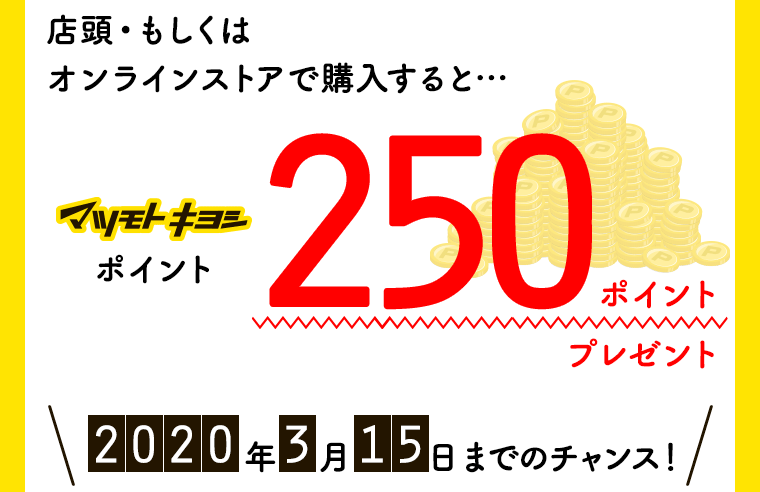 店頭・もしくはオンラインストアで購入すると…マツモトキヨシポイント250ポイントプレゼント