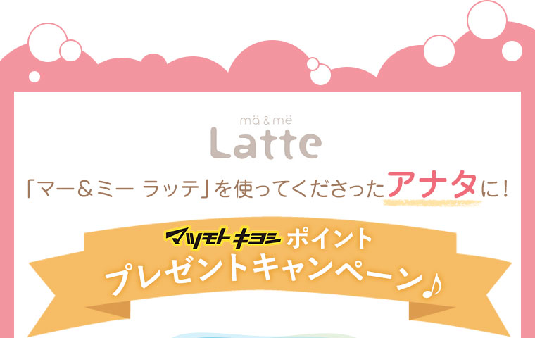 「マー＆ミー ラッテ」を使ってくださったアナタに！マツモトキヨシポイントプレゼントキャンペーン