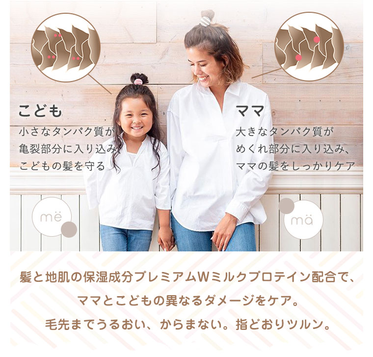 髪と地肌の保湿成分プレミアムWミルクプロテイン配合で、ママとこどもの異なるダメージをケア。毛先までうるおい、からまない。指どおりツルン。