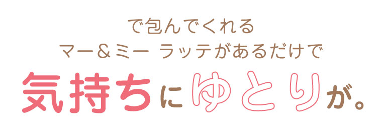 マー＆ミー ラッテがあるだけで気持ちにゆとりが