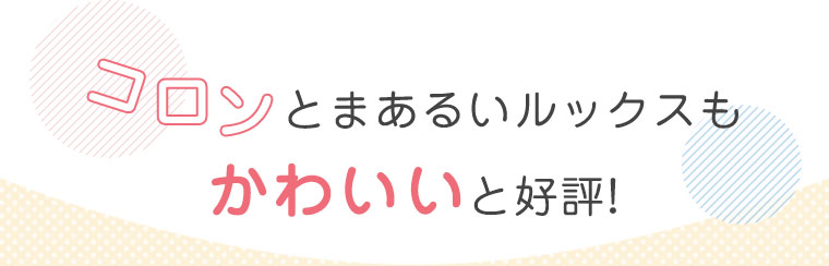 コロンとまあるいルックスもかわいいと好評