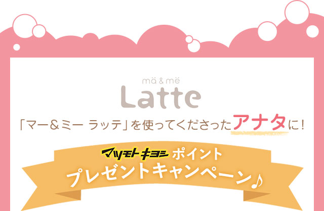 「マー＆ミー ラッテ」を使ってくださったアナタに！マツモトキヨシポイントプレゼントキャンペーン
