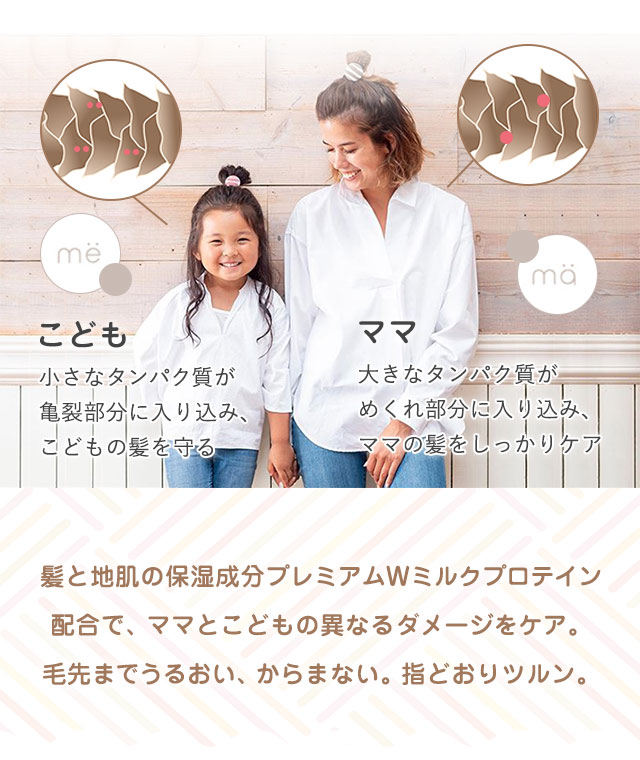 髪と地肌の保湿成分プレミアムWミルクプロテイン配合で、ママとこどもの異なるダメージをケア。毛先までうるおい、からまない。指どおりツルン。