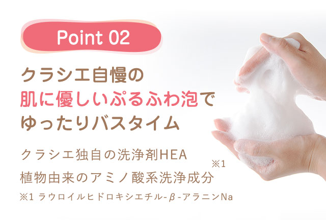 Point 02 クラシエ自慢の肌に優しいぷるふわ泡でゆったりバスタイム
