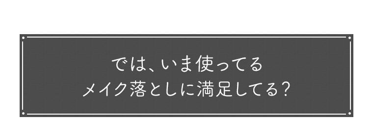 では、いま使ってるメイク落としに満足してる？