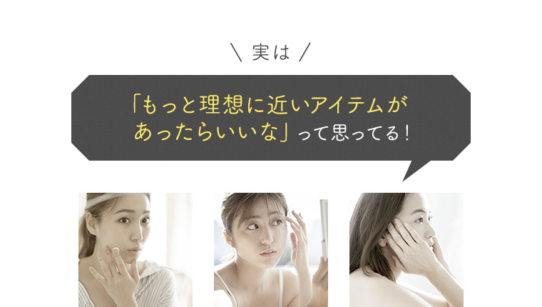 「もっと理想に近いアイテムがあったらいいな」って思ってる！