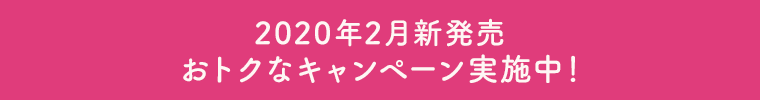 2020年2月新発売おトクなキャンペーン実施中！