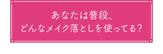 あなたは普段、どんなメイク落としを使ってる？