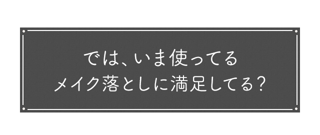 では、いま使ってるメイク落としに満足してる？