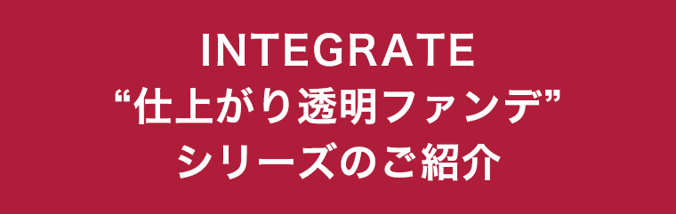 INTEGRATE“仕上がり透明ファンデ”シリーズのご紹介