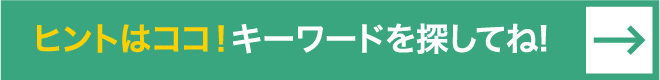 ヒントはココ！キーワードを探してね！
