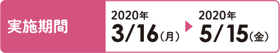 実施期間：2020年3/16（月）～2020年5/15（金）