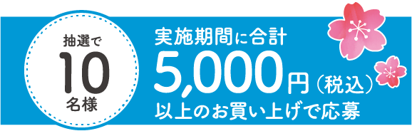抽選で10名様：実施期間に合計5,000円（税込）以上のお買い上げで応募