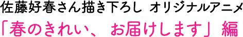 佐藤好春さん描き下ろし オリジナルアニメ「春のきれい、お届けします」編