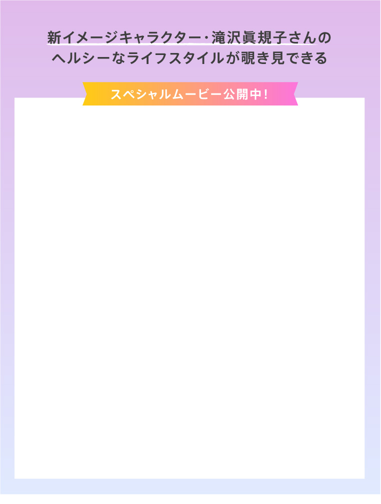 新イメージキャラクター・滝沢眞規子さんのヘルシーなライフスタイルが覗き見できる