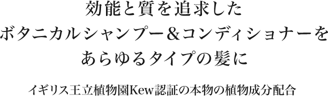 効能と質を追求したボタニカルシャンプー＆コンディショナーをあらゆるタイプの髪に イギリス王立植物園Kew認証の本物の植物成分配合